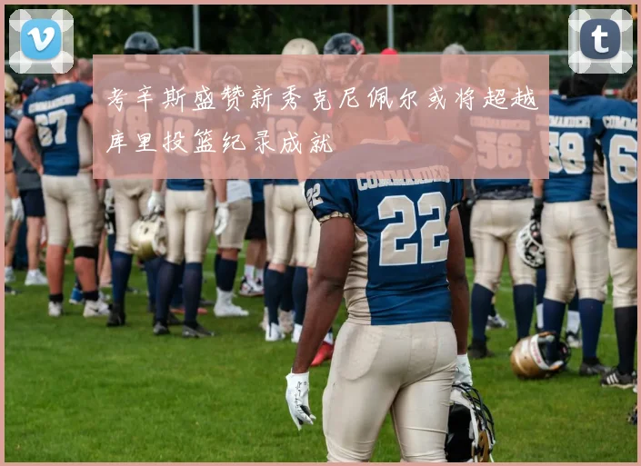 考辛斯盛赞新秀克尼佩尔或将超越库里投篮纪录成就