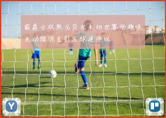 前爵士双煞戈贝尔米切尔赛场趣味互动赌现金引发球迷热议