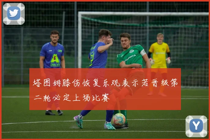 塔图姆膝伤恢复乐观表示若晋级第二轮必定上场比赛