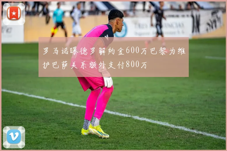 罗马诺曝德罗解约金600万巴黎为维护巴萨关系额外支付800万