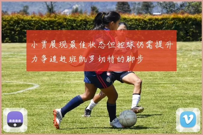 小贾展现最佳状态但控球仍需提升力争追赶班凯罗切特的脚步