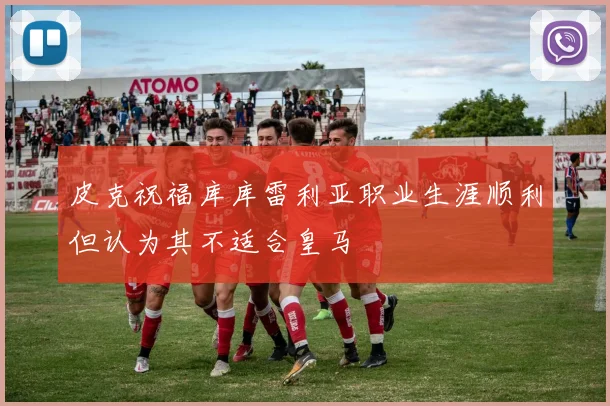 皮克祝福库库雷利亚职业生涯顺利但认为其不适合皇马