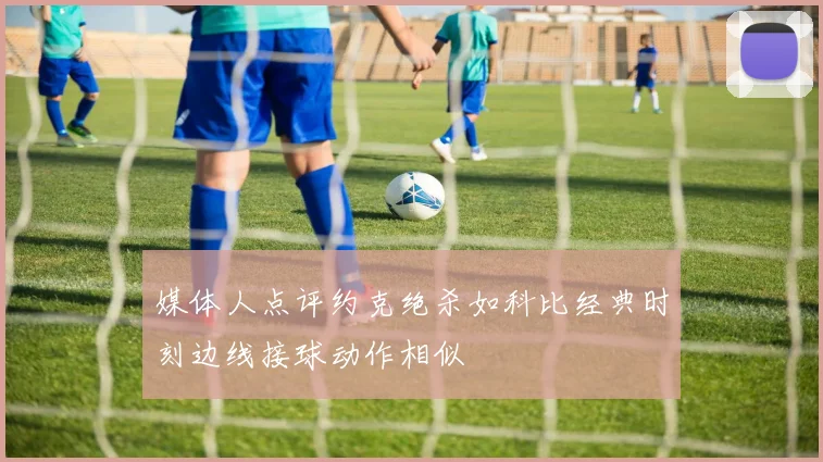 媒体人点评约克绝杀如科比经典时刻边线接球动作相似