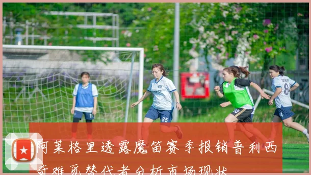 阿莱格里透露魔笛赛季报销普利西奇难觅替代者分析市场现状
