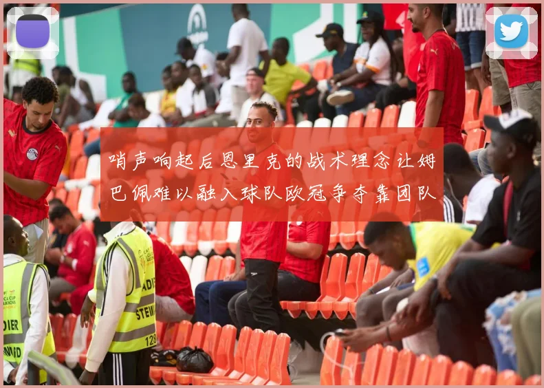哨声响起后恩里克的战术理念让姆巴佩难以融入球队欧冠争夺靠团队配合与跑动