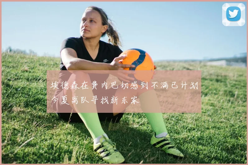 埃德森在费内巴切感到不满已计划今夏离队寻找新东家