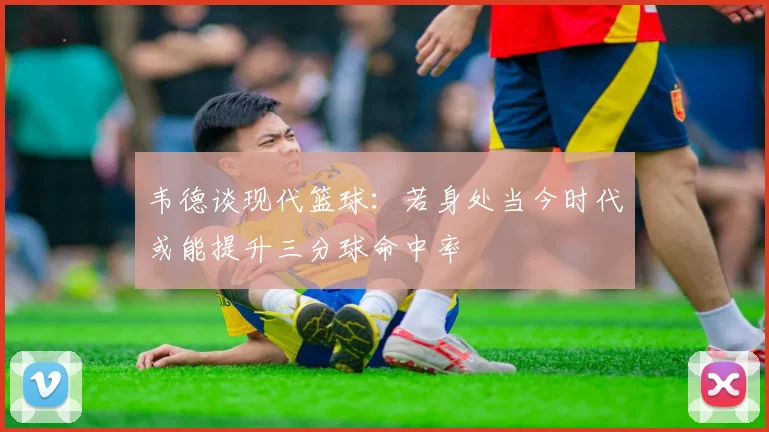 韦德谈现代篮球：若身处当今时代或能提升三分球命中率