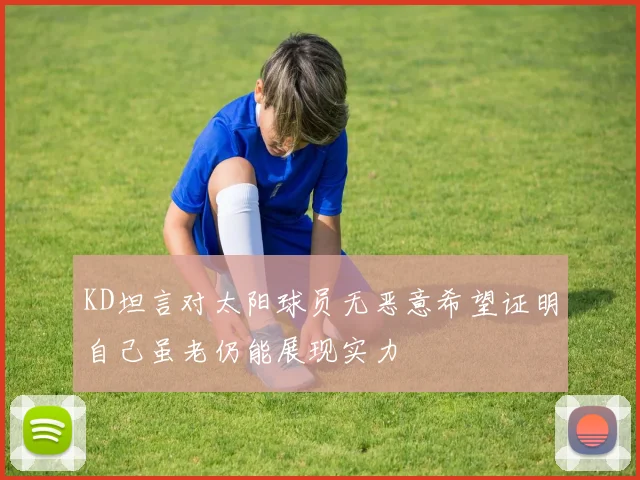 KD坦言对太阳球员无恶意希望证明自己虽老仍能展现实力