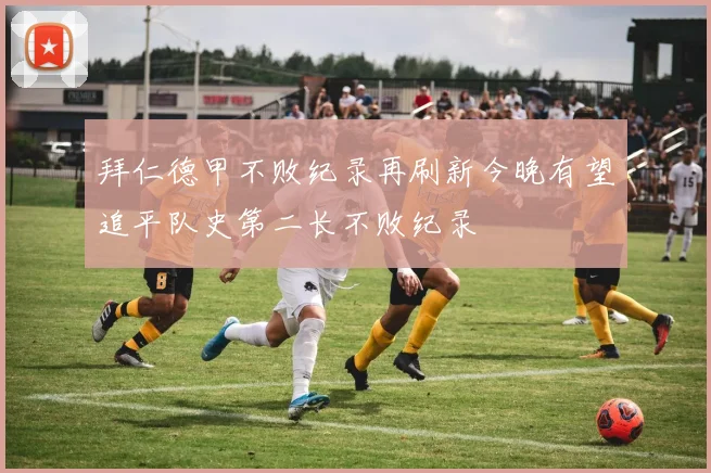 拜仁德甲不败纪录再刷新今晚有望追平队史第二长不败纪录