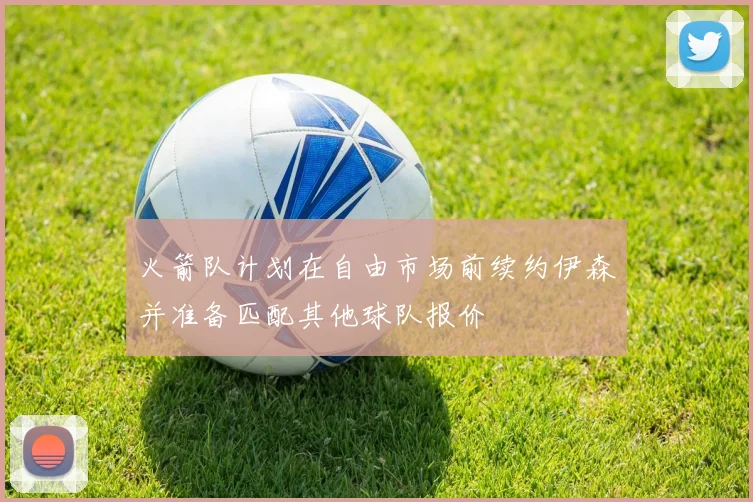 火箭队计划在自由市场前续约伊森并准备匹配其他球队报价