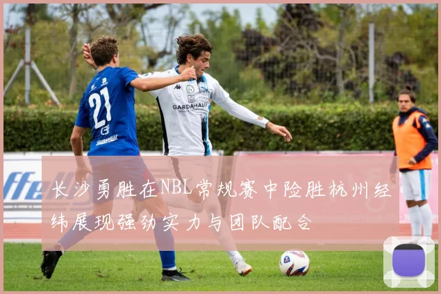 长沙勇胜在NBL常规赛中险胜杭州经纬展现强劲实力与团队配合