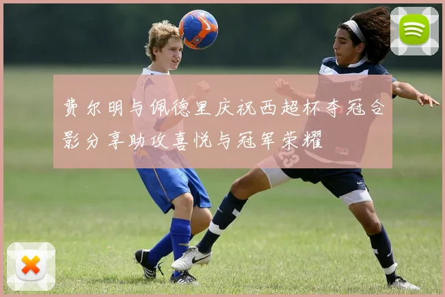 费尔明与佩德里庆祝西超杯夺冠合影分享助攻喜悦与冠军荣耀