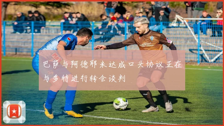 巴萨与阿德耶米达成口头协议正在与多特进行转会谈判