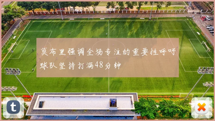 莫布里强调全场专注的重要性呼吁球队坚持打满48分钟