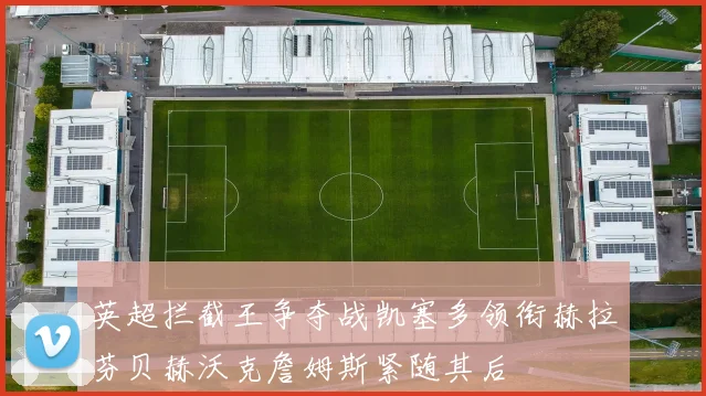 英超拦截王争夺战凯塞多领衔赫拉芬贝赫沃克詹姆斯紧随其后