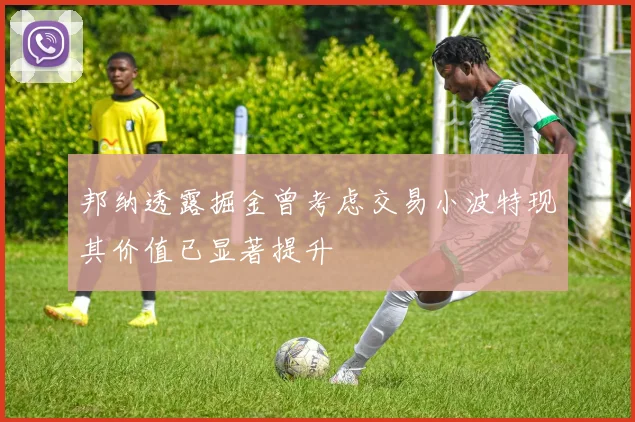 邦纳透露掘金曾考虑交易小波特现其价值已显著提升
