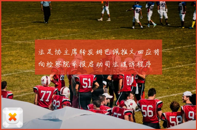 法足协主席转发姆巴佩推文回应将向检察院举报启动司法追诉程序