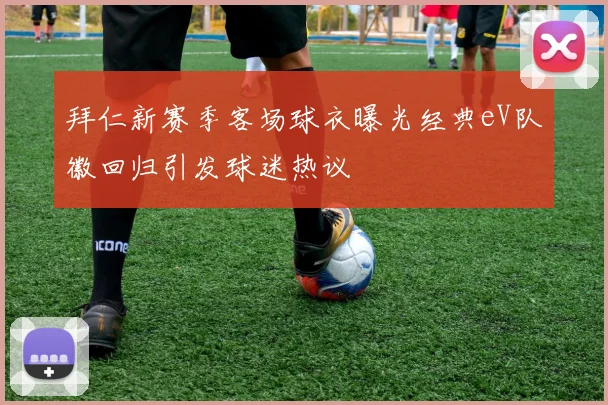 拜仁新赛季客场球衣曝光经典eV队徽回归引发球迷热议