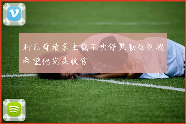 科瓦奇请求主裁不吹停聚勒告别战希望他完美收官