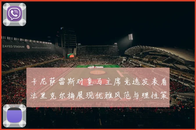 卡尼萨雷斯对皇马主席竞选发表看法里克尔梅展现优雅风范与理性策略