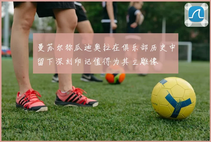 曼苏尔称瓜迪奥拉在俱乐部历史中留下深刻印记值得为其立雕像