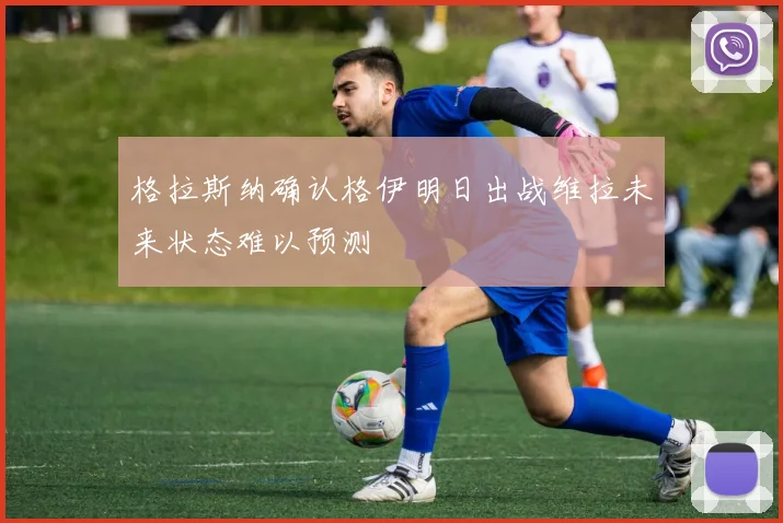 格拉斯纳确认格伊明日出战维拉未来状态难以预测