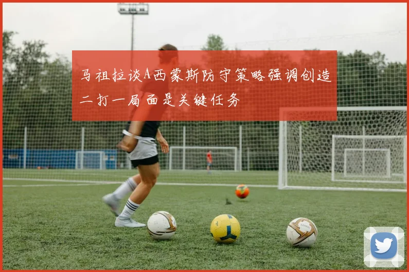 马祖拉谈A西蒙斯防守策略强调创造二打一局面是关键任务