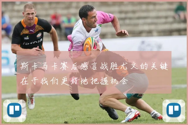 斯卡马卡赛后感言战胜尤文的关键在于我们更好地把握机会