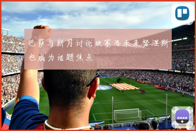 巴萨与新月讨论坎塞洛未来努涅斯也成为话题焦点